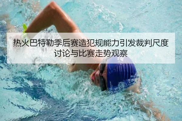 热火巴特勒季后赛造犯规能力引发裁判尺度讨论与比赛走势观察