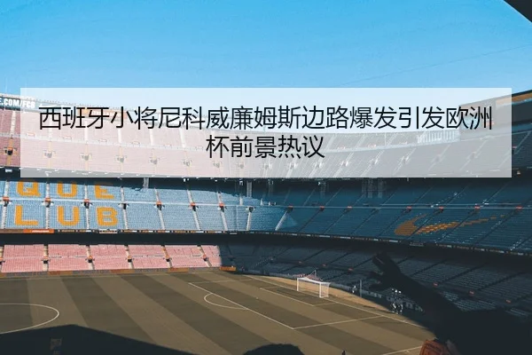 西班牙小将尼科威廉姆斯边路爆发引发欧洲杯前景热议