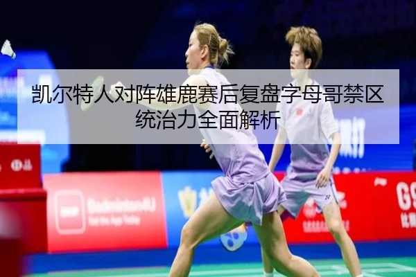 凯尔特人对阵雄鹿赛后复盘字母哥禁区统治力全面解析