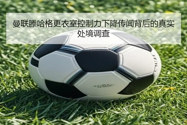 曼联滕哈格更衣室控制力下降传闻背后的真实处境调查