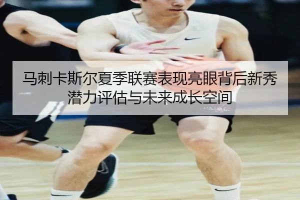 马刺卡斯尔夏季联赛表现亮眼背后新秀潜力评估与未来成长空间