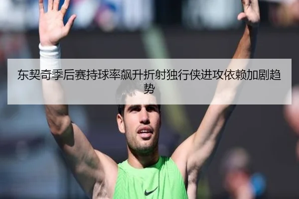 东契奇季后赛持球率飙升折射独行侠进攻依赖加剧趋势