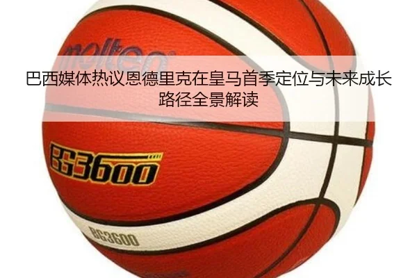 巴西媒体热议恩德里克在皇马首季定位与未来成长路径全景解读