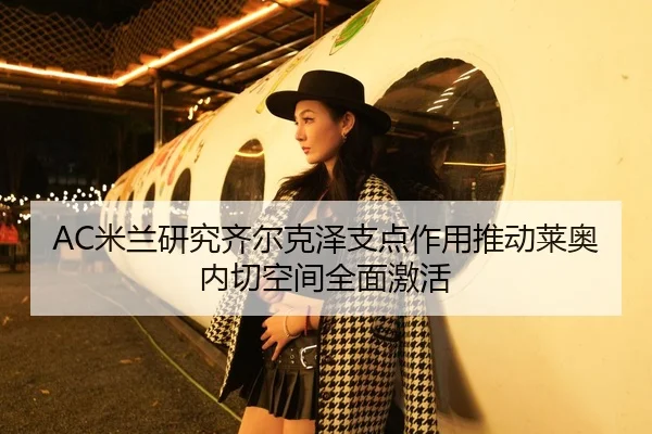 AC米兰研究齐尔克泽支点作用推动莱奥内切空间全面激活