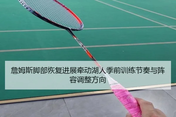 詹姆斯脚部恢复进展牵动湖人季前训练节奏与阵容调整方向