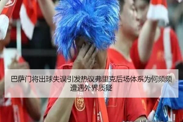 巴萨门将出球失误引发热议弗里克后场体系为何频频遭遇外界质疑